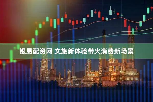 银易配资网 文旅新体验带火消费新场景