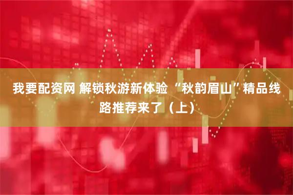 我要配资网 解锁秋游新体验 “秋韵眉山”精品线路推荐来了（上）