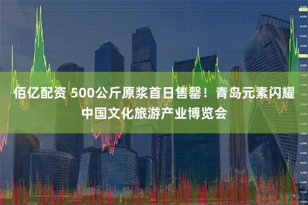 佰亿配资 500公斤原浆首日售罄！青岛元素闪耀中国文化旅游产业博览会