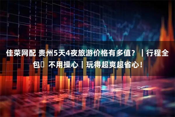 佳荣网配 贵州5天4夜旅游价格有多值？｜行程全包・不用操心｜玩得超爽超省心！