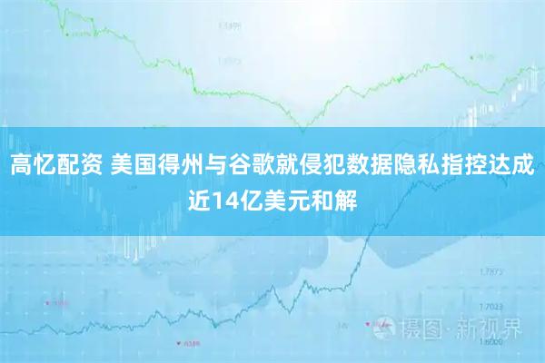 高忆配资 美国得州与谷歌就侵犯数据隐私指控达成近14亿美元和解