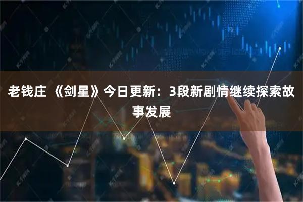 老钱庄 《剑星》今日更新：3段新剧情继续探索故事发展