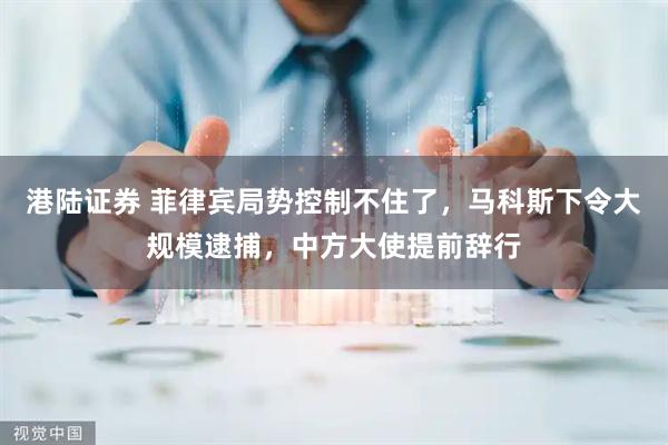 港陆证券 菲律宾局势控制不住了，马科斯下令大规模逮捕，中方大使提前辞行