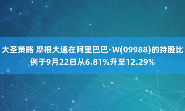 大圣策略 摩根大通在阿里巴巴-W(09988)的持股比例于9月22日从6.81%升至12.29%