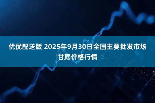 优优配送版 2025年9月30日全国主要批发市场甘蔗价格行情
