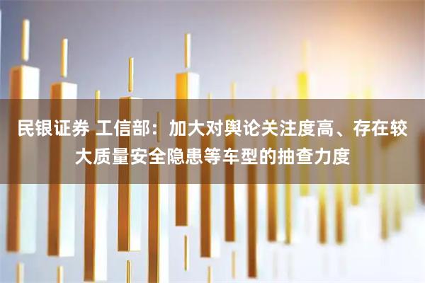 民银证券 工信部：加大对舆论关注度高、存在较大质量安全隐患等车型的抽查力度