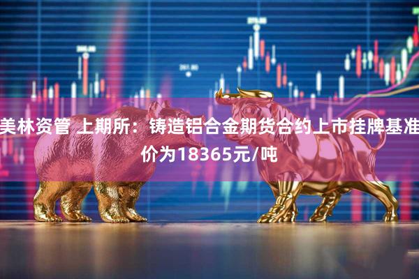 美林资管 上期所：铸造铝合金期货合约上市挂牌基准价为18365元/吨