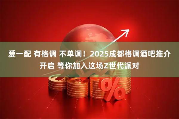爱一配 有格调 不单调！2025成都格调酒吧推介开启 等你加入这场Z世代派对
