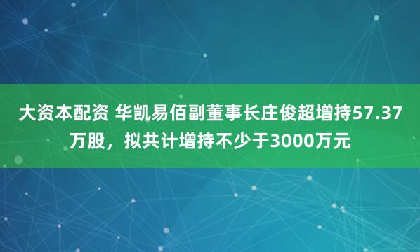 大资本配资 华凯易佰副董事长庄俊超增持57.37万股，拟共计增持不少于3000万元