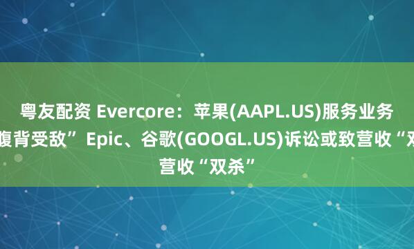 粤友配资 Evercore：苹果(AAPL.US)服务业务恐“腹背受敌” Epic、谷歌(GOOGL.US)诉讼或致营收“双杀”