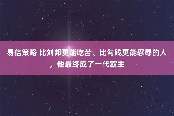 易倍策略 比刘邦更能吃苦、比勾践更能忍辱的人，他最终成了一代霸主