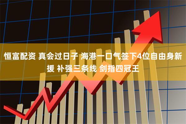 恒富配资 真会过日子 海港一口气签下4位自由身新援 补强三条线 剑指四冠王
