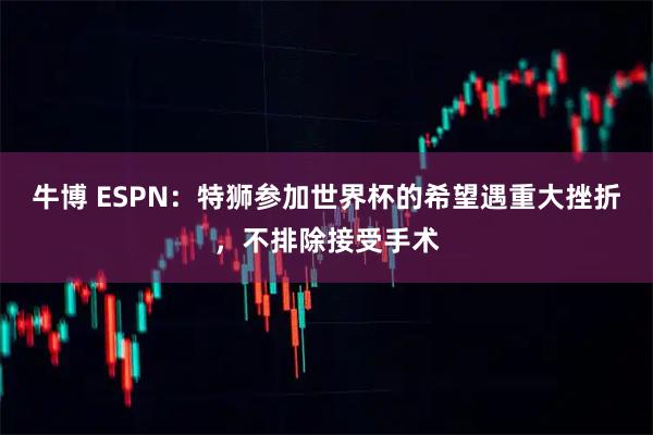 牛博 ESPN：特狮参加世界杯的希望遇重大挫折，不排除接受手术