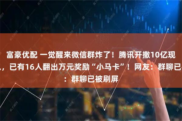 富豪优配 一觉醒来微信群炸了！腾讯开撒10亿现金红包，已有16人翻出万元奖励“小马卡”！网友：群聊已被刷屏