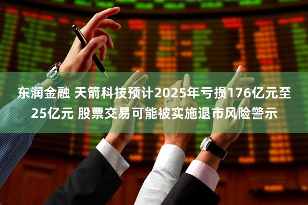 东润金融 天箭科技预计2025年亏损176亿元至25亿元 股票交易可能被实施退市风险警示