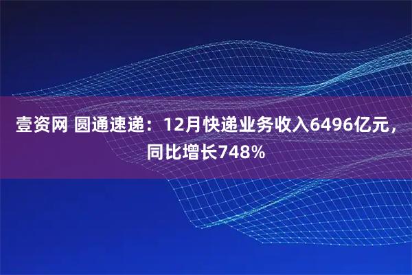 壹资网 圆通速递：12月快递业务收入6496亿元，同比增长748%