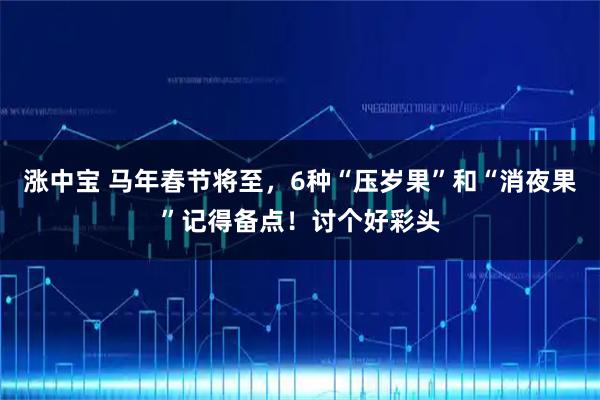 涨中宝 马年春节将至，6种“压岁果”和“消夜果”记得备点！讨个好彩头