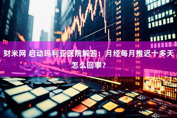 财米网 启动玛利亚医院解答：月经每月推迟十多天怎么回事？