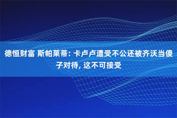 德恒财富 斯帕莱蒂: 卡卢卢遭受不公还被齐沃当傻子对待, 这不可接受