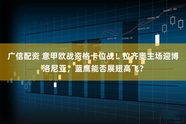 广信配资 意甲欧战资格卡位战！拉齐奥主场迎博洛尼亚，蓝鹰能否展翅高飞？