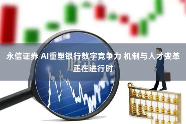 永信证券 AI重塑银行数字竞争力 机制与人才变革正在进行时