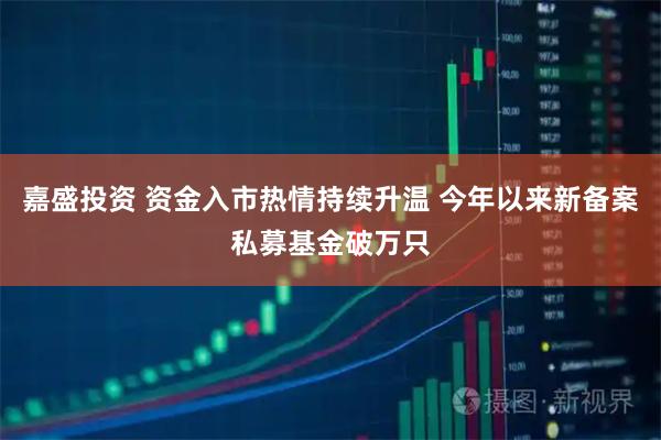嘉盛投资 资金入市热情持续升温 今年以来新备案私募基金破万只