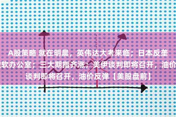 A股策略 就在明晨，英伟达大考来临；日本反垄断机构“突袭”微软办公室；三大期指齐涨；美伊谈判即将召开，油价反弹【美股盘前】