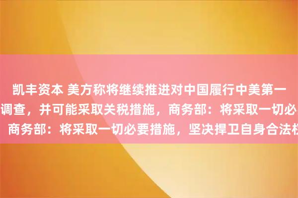 凯丰资本 美方称将继续推进对中国履行中美第一阶段经贸协议情况301调查，并可能采取关税措施，商务部：将采取一切必要措施，坚决捍卫自身合法权益