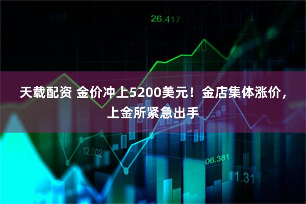 天载配资 金价冲上5200美元！金店集体涨价，上金所紧急出手