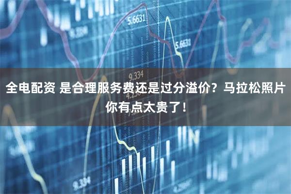 全电配资 是合理服务费还是过分溢价？马拉松照片你有点太贵了！