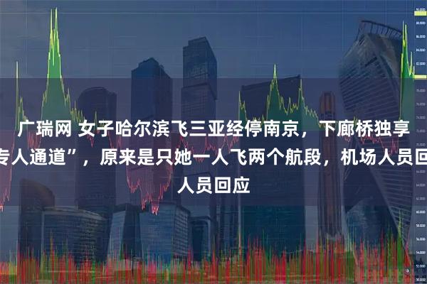 广瑞网 女子哈尔滨飞三亚经停南京，下廊桥独享“专人通道”，原来是只她一人飞两个航段，机场人员回应