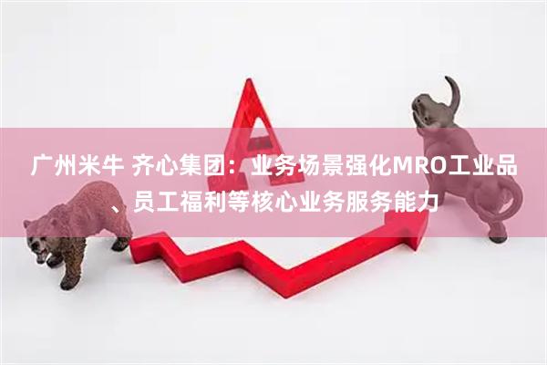 广州米牛 齐心集团：业务场景强化MRO工业品、员工福利等核心业务服务能力