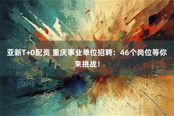 亚新T+0配资 重庆事业单位招聘：46个岗位等你来挑战！