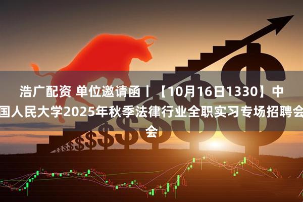 浩广配资 单位邀请函丨【10月16日1330】中国人民大学2025年秋季法律行业全职实习专场招聘会