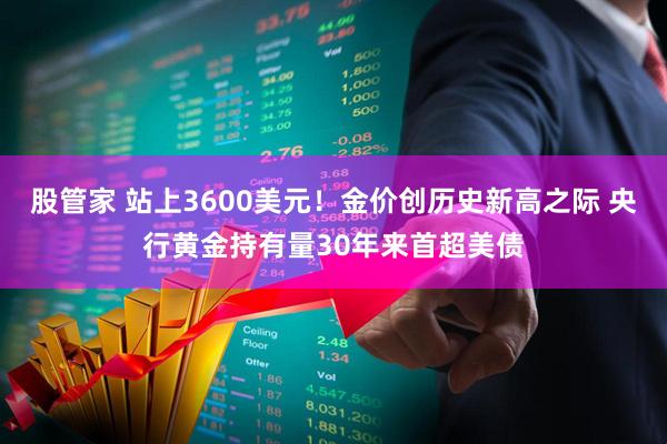 股管家 站上3600美元！金价创历史新高之际 央行黄金持有量30年来首超美债