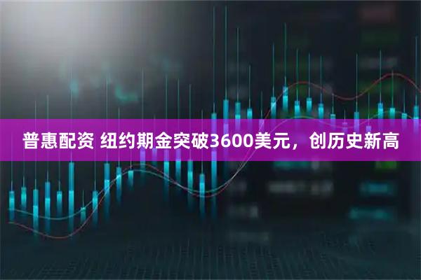 普惠配资 纽约期金突破3600美元，创历史新高