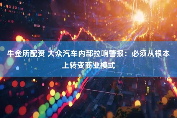 牛金所配资 大众汽车内部拉响警报：必须从根本上转变商业模式