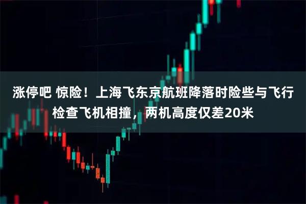 涨停吧 惊险！上海飞东京航班降落时险些与飞行检查飞机相撞，两机高度仅差20米