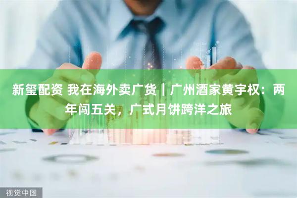 新玺配资 我在海外卖广货｜广州酒家黄宇权：两年闯五关，广式月饼跨洋之旅